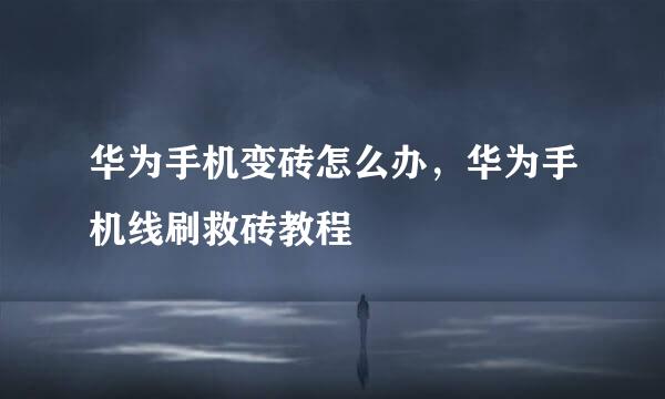 华为手机变砖怎么办，华为手机线刷救砖教程