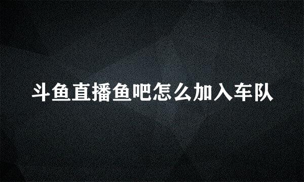 斗鱼直播鱼吧怎么加入车队
