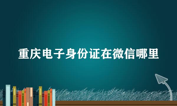 重庆电子身份证在微信哪里