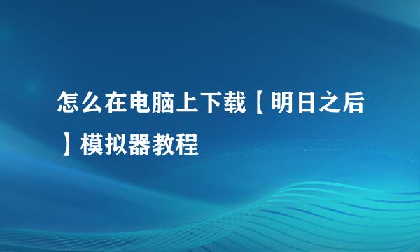 怎么在电脑上下载【明日之后】模拟器教程
