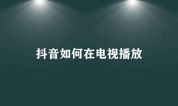 抖音如何在电视播放