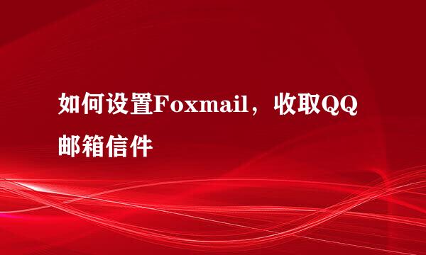 如何设置Foxmail，收取QQ邮箱信件