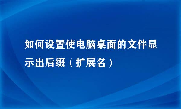 如何设置使电脑桌面的文件显示出后缀（扩展名）