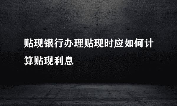 贴现银行办理贴现时应如何计算贴现利息