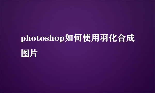 photoshop如何使用羽化合成图片