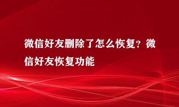 微信好友删除了怎么恢复？微信好友恢复功能