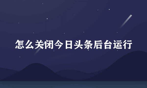 怎么关闭今日头条后台运行