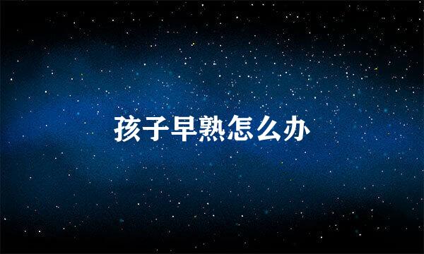 孩子早熟怎么办