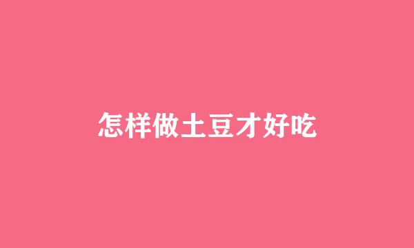 怎样做土豆才好吃