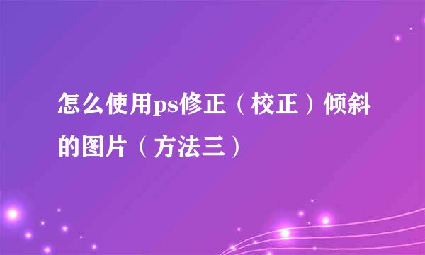 怎么使用ps修正（校正）倾斜的图片（方法三）