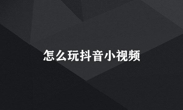 怎么玩抖音小视频