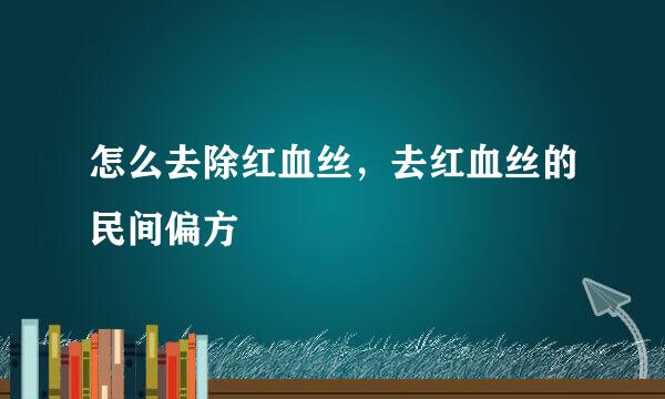怎么去除红血丝，去红血丝的民间偏方