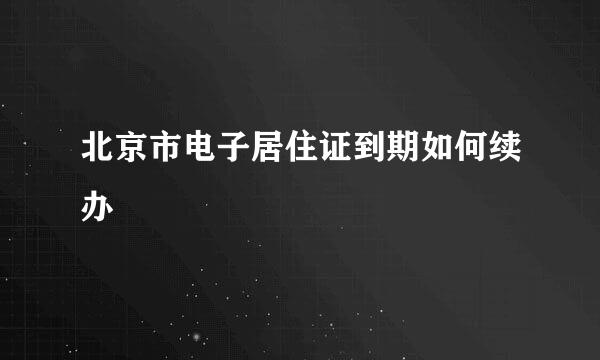 北京市电子居住证到期如何续办