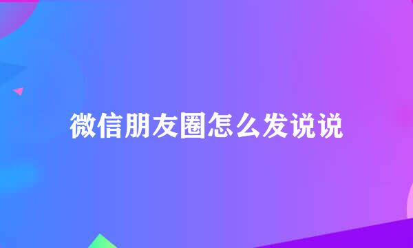 微信朋友圈怎么发说说