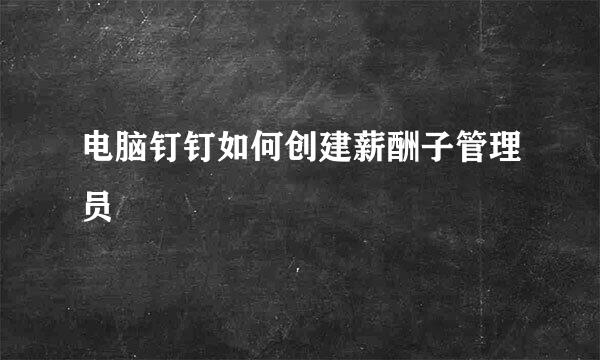 电脑钉钉如何创建薪酬子管理员