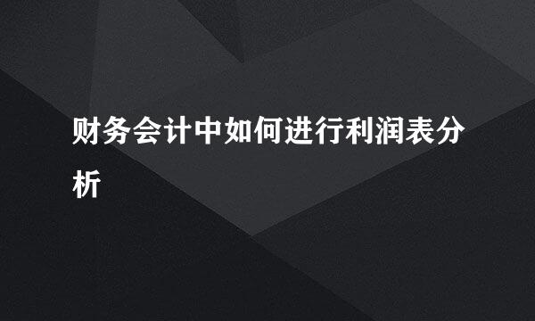 财务会计中如何进行利润表分析
