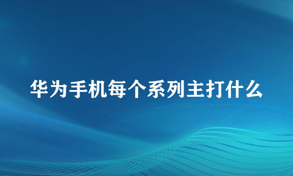 华为手机每个系列主打什么