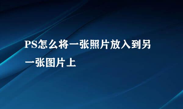 PS怎么将一张照片放入到另一张图片上