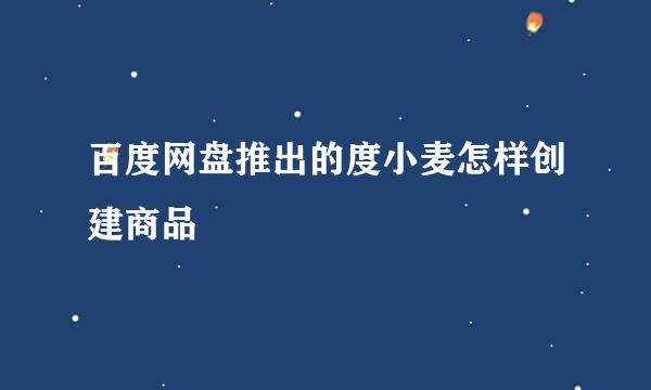 百度网盘推出的度小麦怎样创建商品