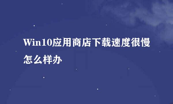 Win10应用商店下载速度很慢怎么样办