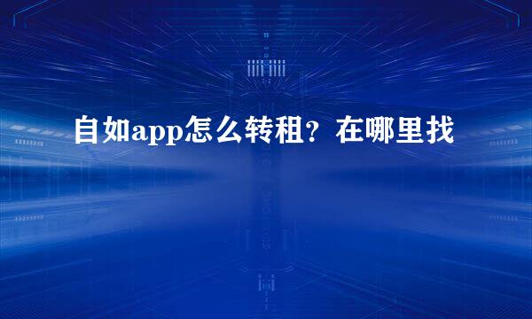 自如app怎么转租？在哪里找