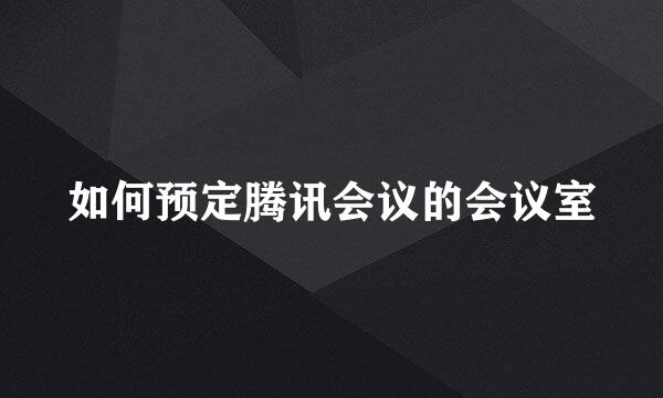 如何预定腾讯会议的会议室
