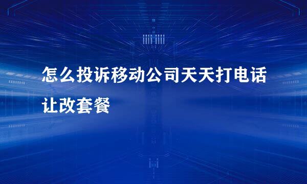 怎么投诉移动公司天天打电话让改套餐