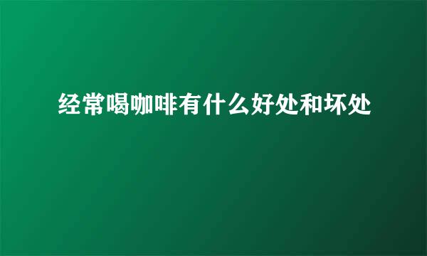 经常喝咖啡有什么好处和坏处