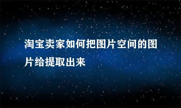 淘宝卖家如何把图片空间的图片给提取出来