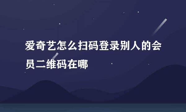 爱奇艺怎么扫码登录别人的会员二维码在哪
