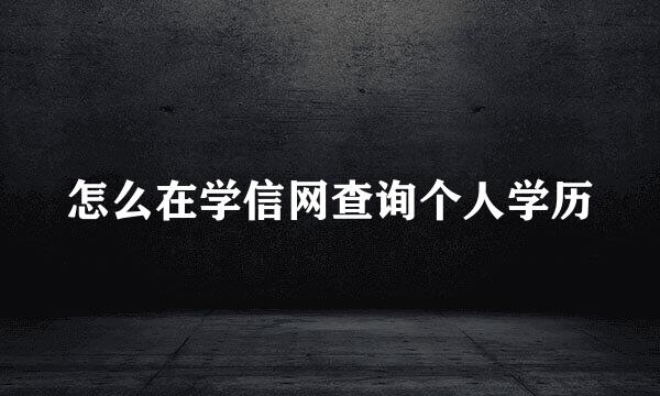 怎么在学信网查询个人学历