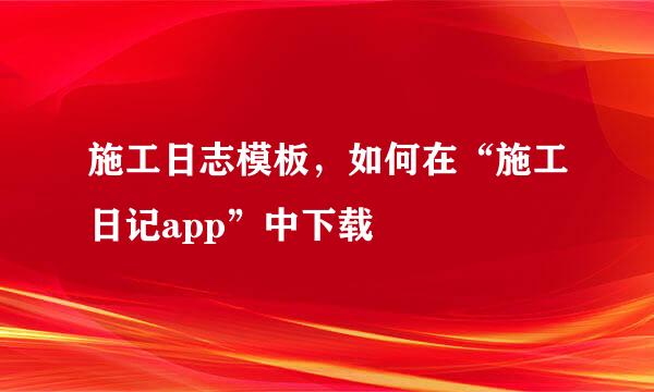 施工日志模板，如何在“施工日记app”中下载