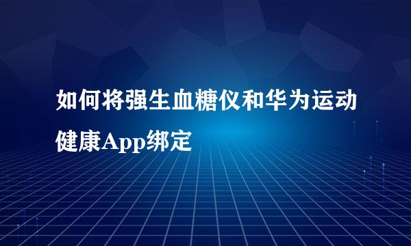 如何将强生血糖仪和华为运动健康App绑定