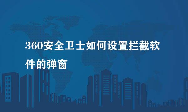 360安全卫士如何设置拦截软件的弹窗
