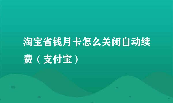 淘宝省钱月卡怎么关闭自动续费（支付宝）