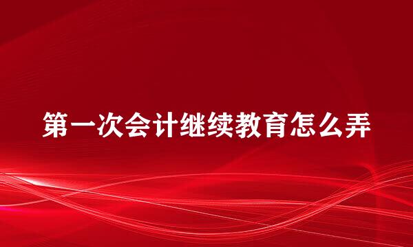 第一次会计继续教育怎么弄