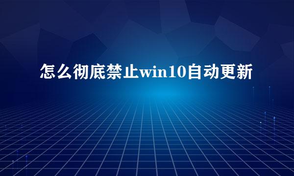 怎么彻底禁止win10自动更新