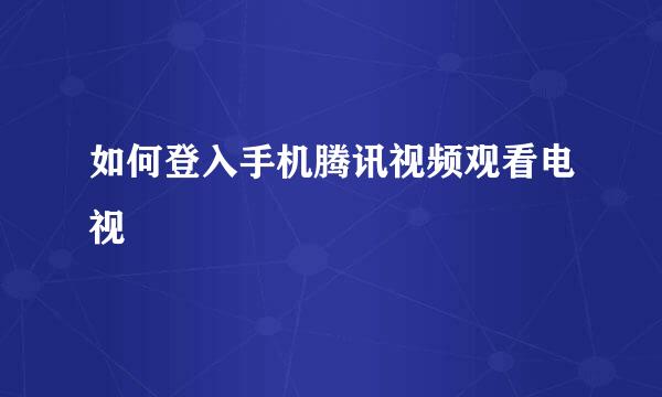 如何登入手机腾讯视频观看电视