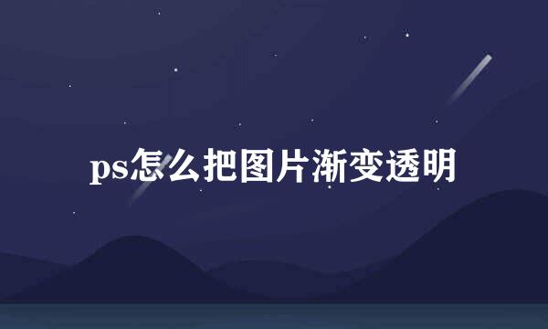 ps怎么把图片渐变透明