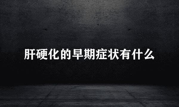 肝硬化的早期症状有什么