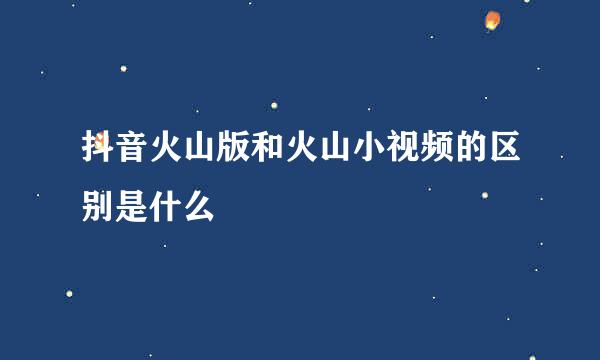 抖音火山版和火山小视频的区别是什么