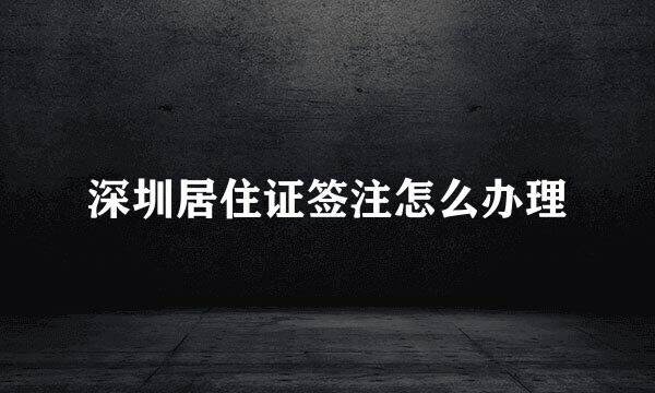 深圳居住证签注怎么办理