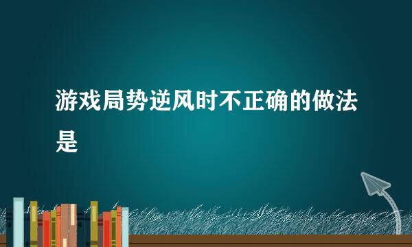 游戏局势逆风时不正确的做法是