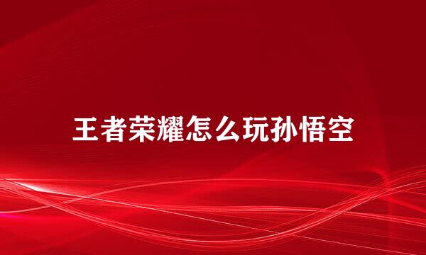 王者荣耀怎么玩孙悟空