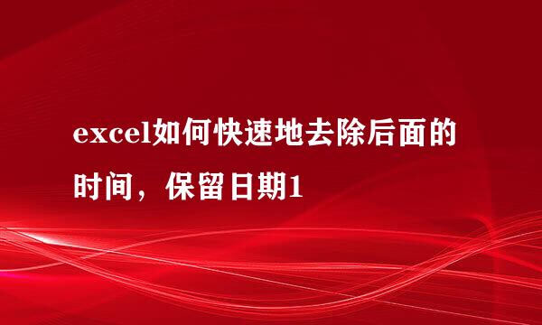 excel如何快速地去除后面的时间，保留日期1