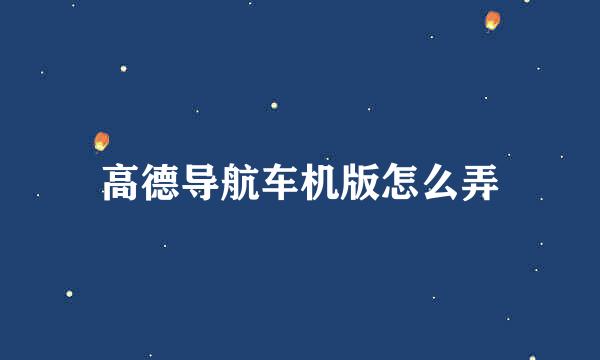 高德导航车机版怎么弄