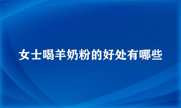 女士喝羊奶粉的好处有哪些