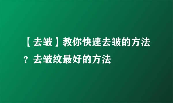 【去皱】教你快速去皱的方法？去皱纹最好的方法