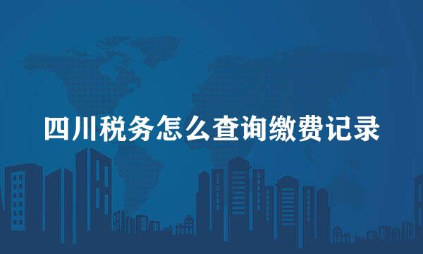 四川税务怎么查询缴费记录
