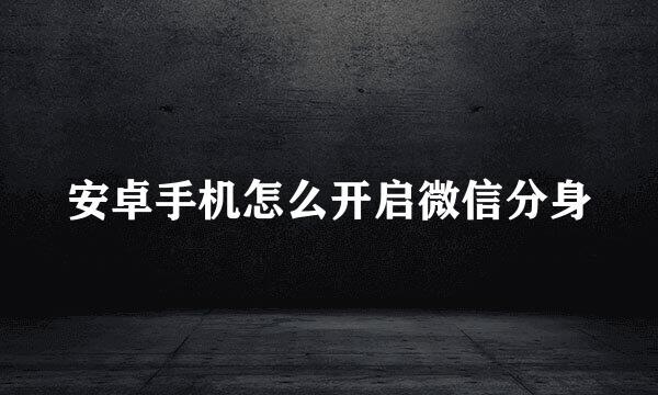 安卓手机怎么开启微信分身